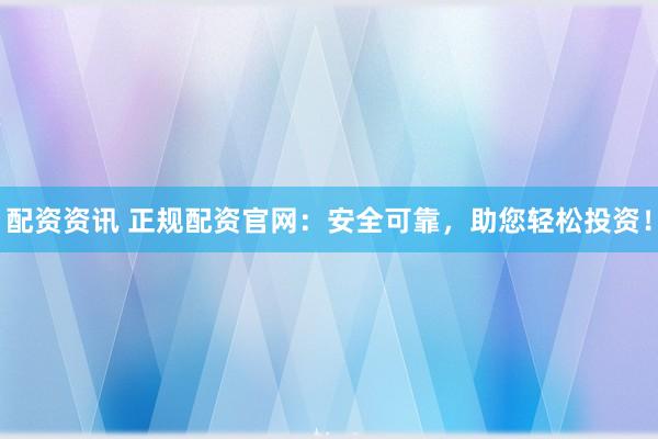 配资资讯 正规配资官网：安全可靠，助您轻松投资！
