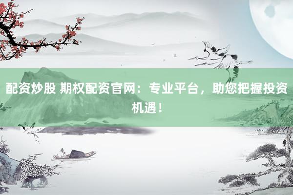 配资炒股 期权配资官网：专业平台，助您把握投资机遇！