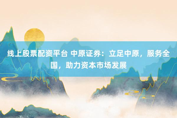 线上股票配资平台 中原证券：立足中原，服务全国，助力资本市场发展