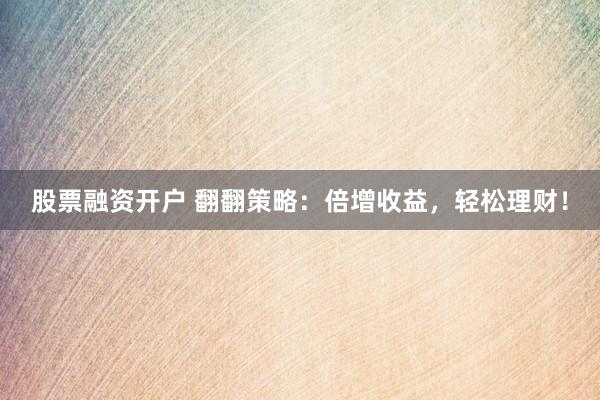 股票融资开户 翻翻策略：倍增收益，轻松理财！