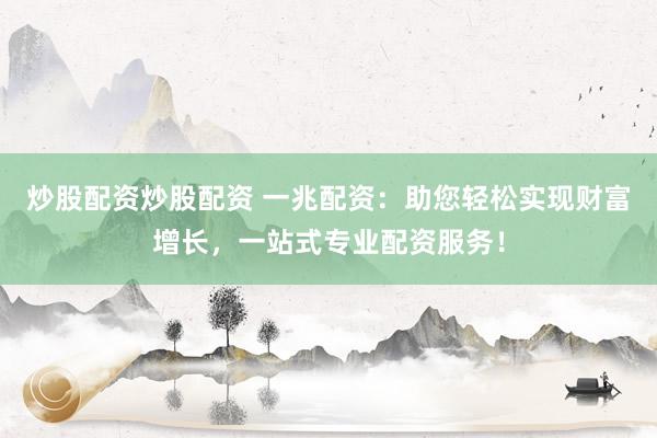 炒股配资炒股配资 一兆配资：助您轻松实现财富增长，一站式专业配资服务！