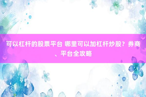 可以杠杆的股票平台 哪里可以加杠杆炒股？券商、平台全攻略