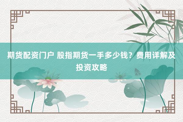 期货配资门户 股指期货一手多少钱？费用详解及投资攻略