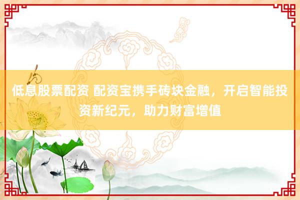 低息股票配资 配资宝携手砖块金融，开启智能投资新纪元，助力财富增值