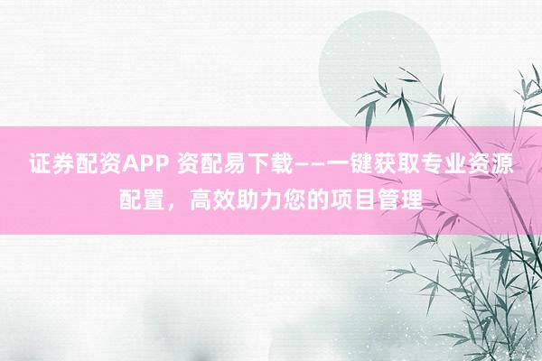 证券配资APP 资配易下载——一键获取专业资源配置，高效助力您的项目管理
