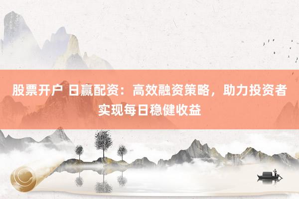 股票开户 日赢配资：高效融资策略，助力投资者实现每日稳健收益