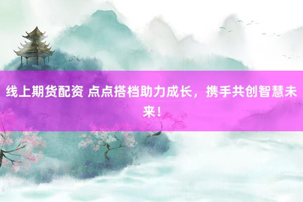 线上期货配资 点点搭档助力成长，携手共创智慧未来！