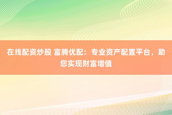 在线配资炒股 富腾优配：专业资产配置平台，助您实现财富增值