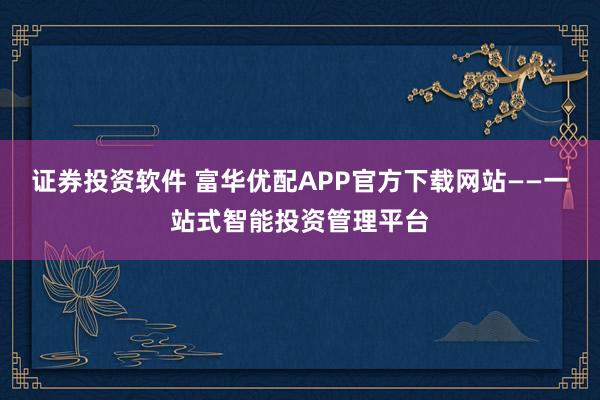 证券投资软件 富华优配APP官方下载网站——一站式智能投资管理平台