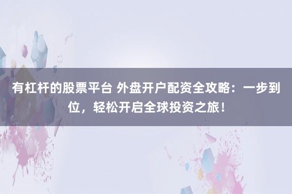 有杠杆的股票平台 外盘开户配资全攻略：一步到位，轻松开启全球投资之旅！