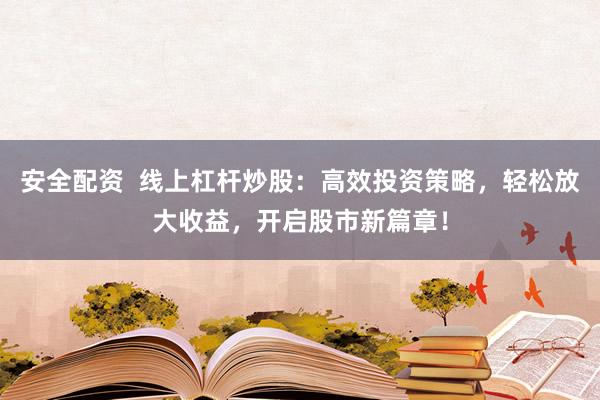 安全配资  线上杠杆炒股：高效投资策略，轻松放大收益，开启股市新篇章！