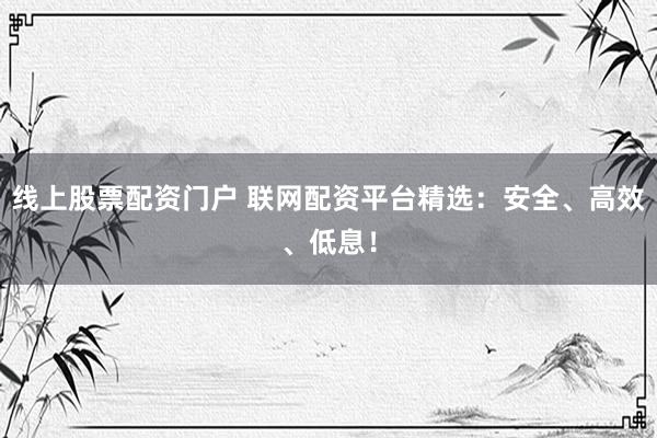 线上股票配资门户 联网配资平台精选：安全、高效、低息！
