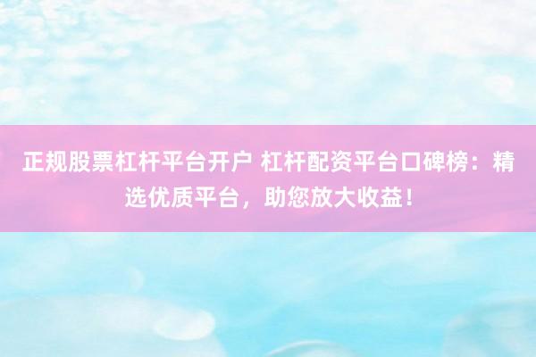 正规股票杠杆平台开户 杠杆配资平台口碑榜：精选优质平台，助您放大收益！