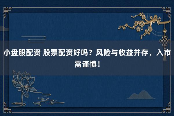 小盘股配资 股票配资好吗？风险与收益并存，入市需谨慎！