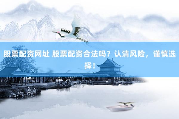 股票配资网址 股票配资合法吗？认清风险，谨慎选择！