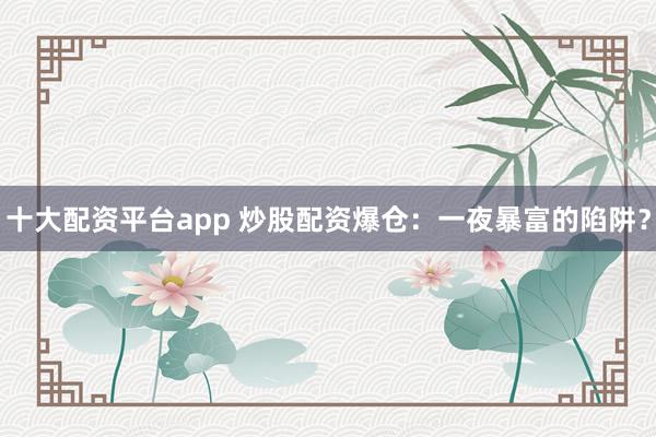 十大配资平台app 炒股配资爆仓：一夜暴富的陷阱？
