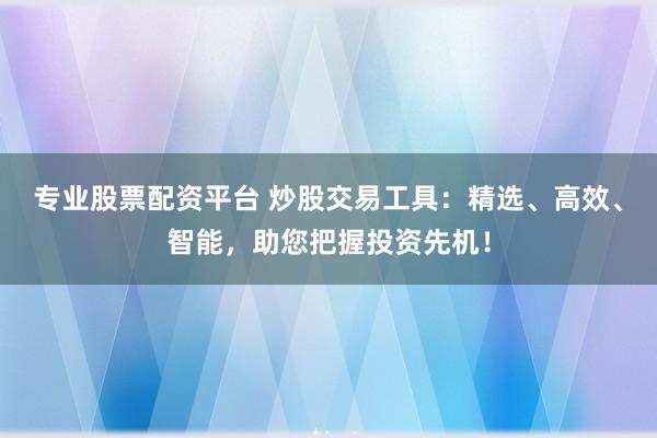 专业股票配资平台 炒股交易工具：精选、高效、智能，助您把握投资先机！