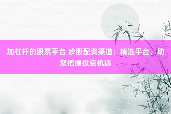 加杠杆的股票平台 炒股配资渠道：精选平台，助您把握投资机遇