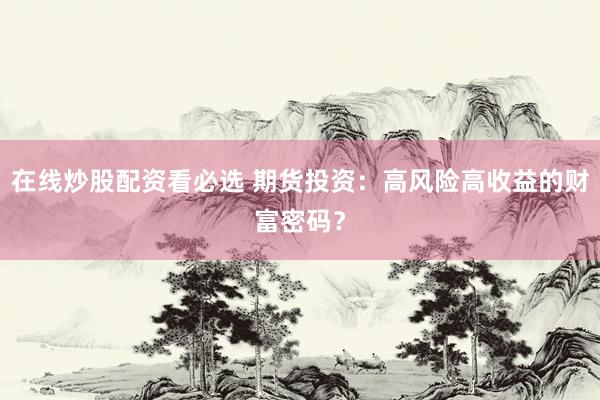 在线炒股配资看必选 期货投资：高风险高收益的财富密码？