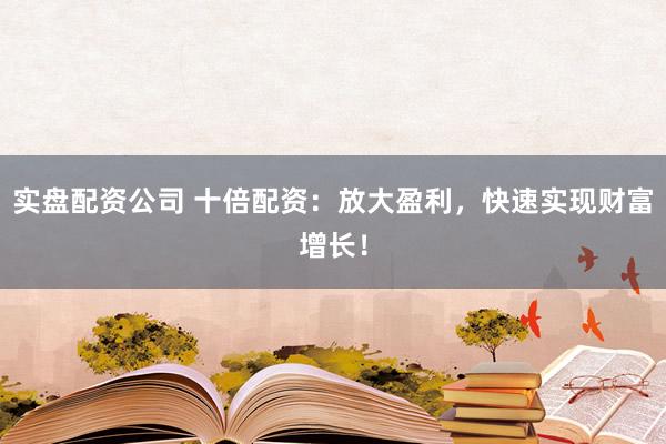 实盘配资公司 十倍配资：放大盈利，快速实现财富增长！