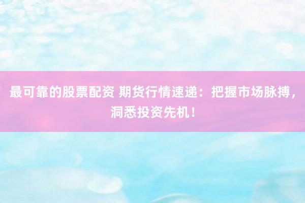 最可靠的股票配资 期货行情速递：把握市场脉搏，洞悉投资先机！