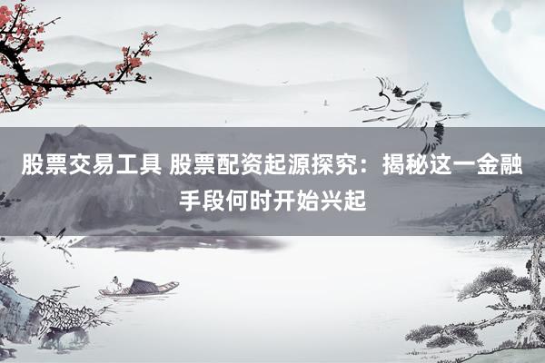 股票交易工具 股票配资起源探究：揭秘这一金融手段何时开始兴起
