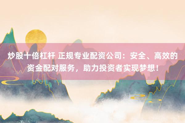 炒股十倍杠杆 正规专业配资公司：安全、高效的资金配对服务，助力投资者实现梦想！