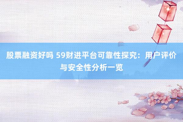 股票融资好吗 59财进平台可靠性探究：用户评价与安全性分析一览