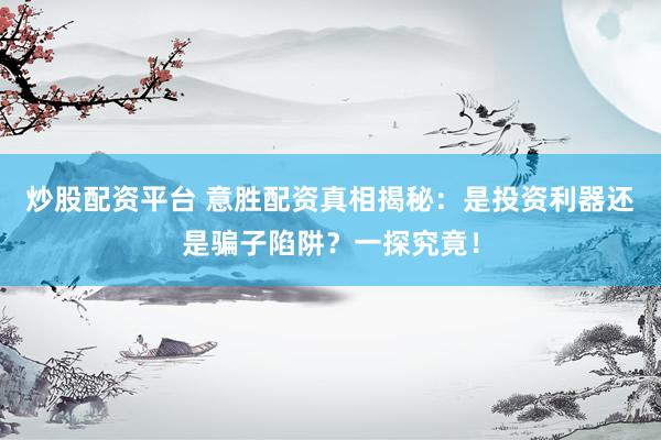 炒股配资平台 意胜配资真相揭秘：是投资利器还是骗子陷阱？一探究竟！