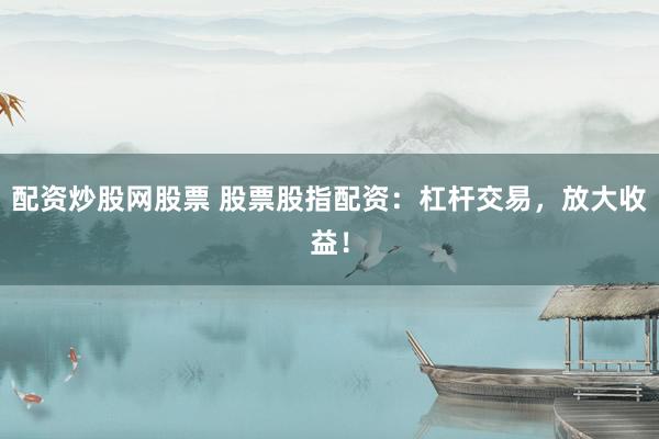 配资炒股网股票 股票股指配资：杠杆交易，放大收益！