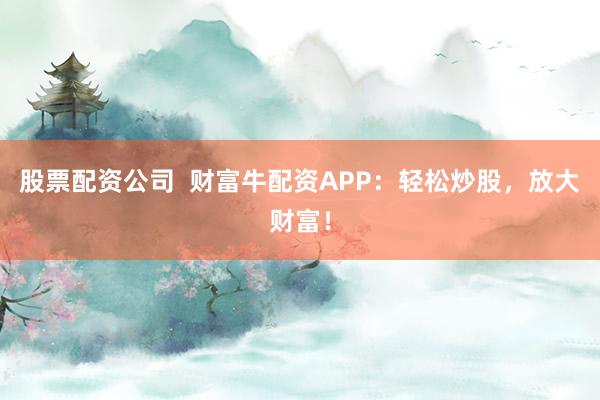 股票配资公司  财富牛配资APP：轻松炒股，放大财富！