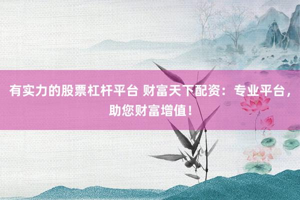 有实力的股票杠杆平台 财富天下配资：专业平台，助您财富增值！