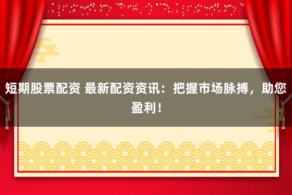 短期股票配资 最新配资资讯：把握市场脉搏，助您盈利！