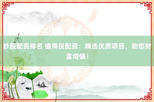 炒股配资排名 值得投配资：精选优质项目，助您财富增值！