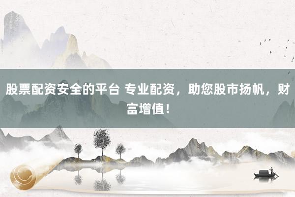 股票配资安全的平台 专业配资，助您股市扬帆，财富增值！