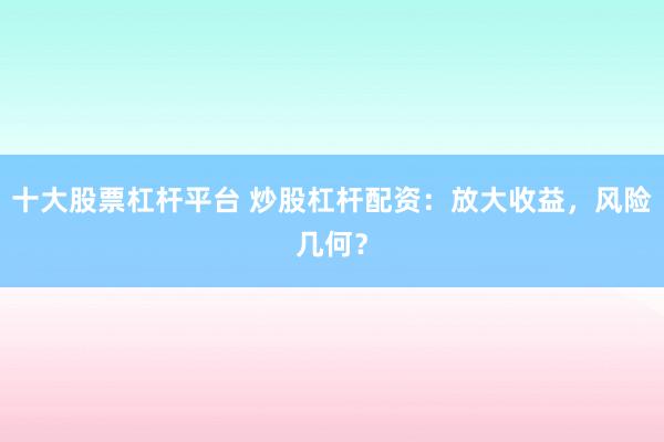 十大股票杠杆平台 炒股杠杆配资：放大收益，风险几何？