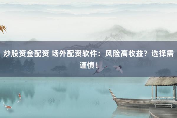 炒股资金配资 场外配资软件：风险高收益？选择需谨慎！