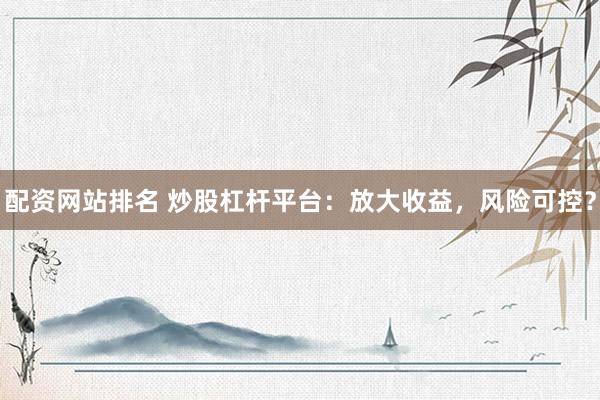 配资网站排名 炒股杠杆平台：放大收益，风险可控？