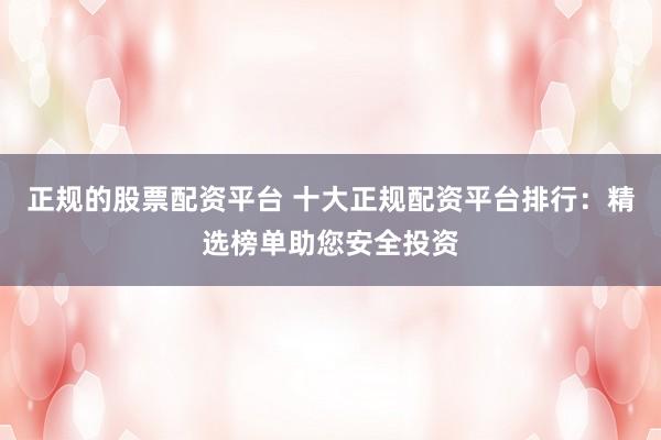 正规的股票配资平台 十大正规配资平台排行：精选榜单助您安全投资