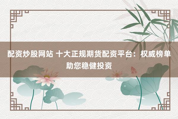 配资炒股网站 十大正规期货配资平台：权威榜单助您稳健投资