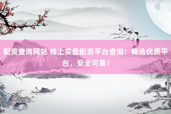 配资查询网站 线上实盘配资平台查询：精选优质平台，安全可靠！