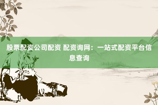 股票配资公司配资 配资询网：一站式配资平台信息查询