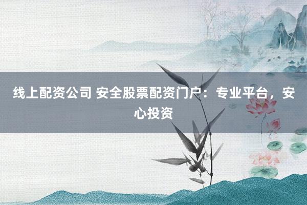 线上配资公司 安全股票配资门户：专业平台，安心投资