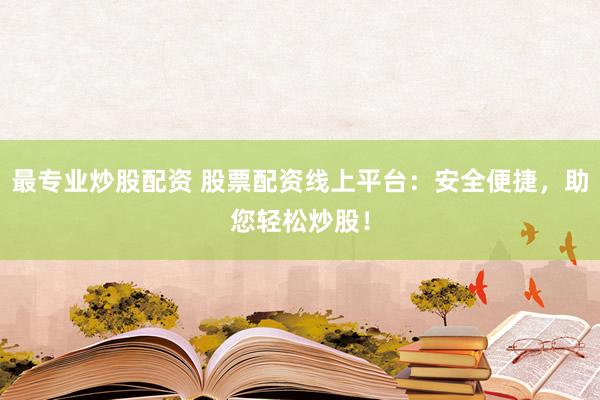 最专业炒股配资 股票配资线上平台：安全便捷，助您轻松炒股！