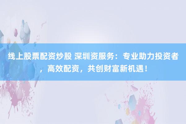 线上股票配资炒股 深圳资服务：专业助力投资者，高效配资，共创财富新机遇！