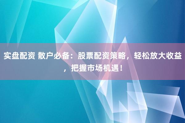 实盘配资 散户必备：股票配资策略，轻松放大收益，把握市场机遇！