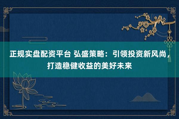 正规实盘配资平台 弘盛策略：引领投资新风尚，打造稳健收益的美好未来