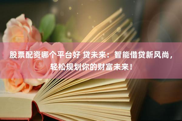 股票配资哪个平台好 贷未来：智能借贷新风尚，轻松规划你的财富未来！
