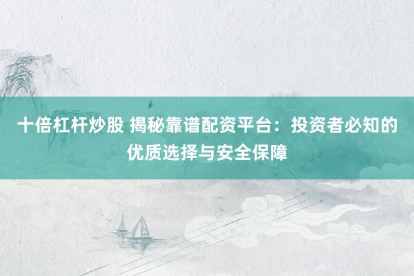 十倍杠杆炒股 揭秘靠谱配资平台：投资者必知的优质选择与安全保障