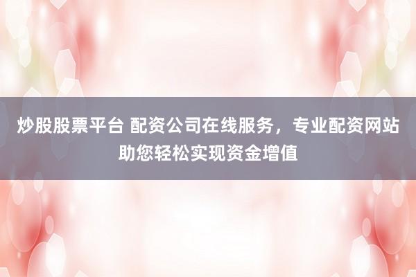 炒股股票平台 配资公司在线服务，专业配资网站助您轻松实现资金增值